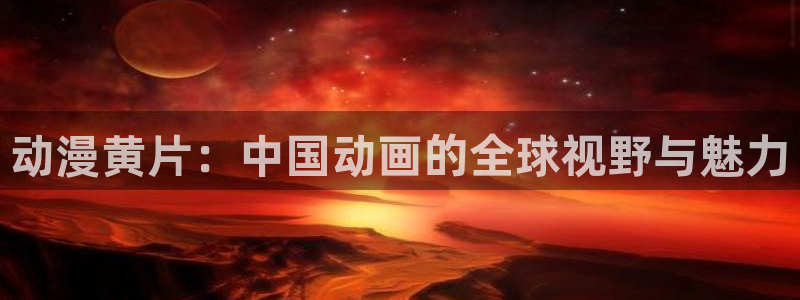韩漫漫画中文在线：动漫黄片：中国动画的全球视野与魅力配图