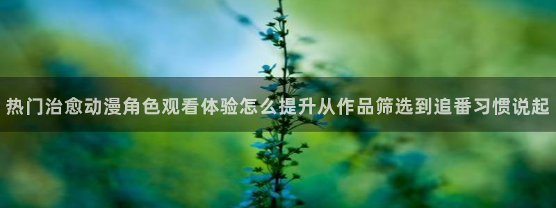 韩漫漫画全彩在线：热门治愈动漫角色观看体验怎么提升从作品筛选到追番习惯说起配图