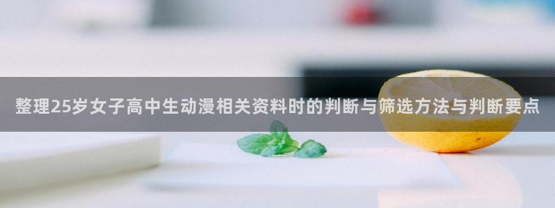 韩漫漫画中文在线:整理25岁女子高中生动漫相关资料时的判断与筛选方法与判断要点配图