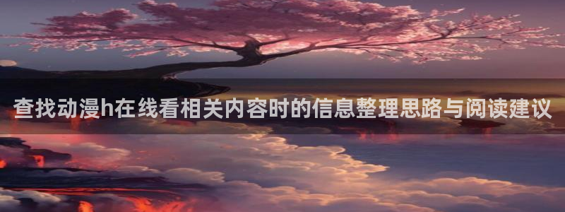 韩漫漫画口碑推荐:查找动漫h在线看相关内容时的信息整理思路与阅读建议配图