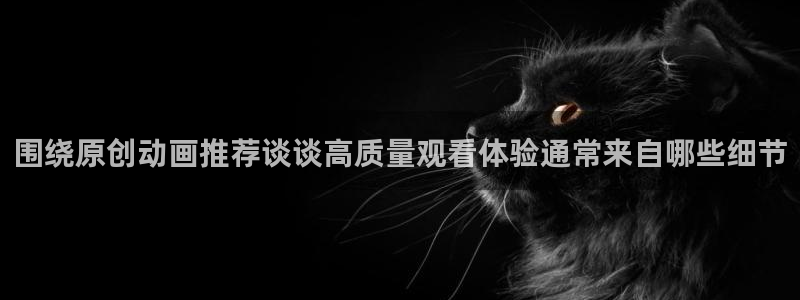 韩漫大全:围绕原创动画推荐谈谈高质量观看体验通常来自哪些细节配图