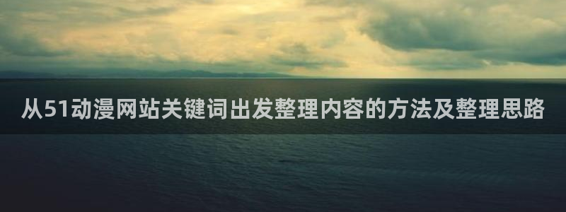 韩漫漫画口碑推荐:从51动漫网站关键词出发整理内容的方法及整理思路配图