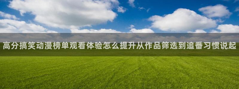 韩漫漫画大全全集:高分搞笑动漫榜单观看体验怎么提升从作品筛选到追番习惯说起配图