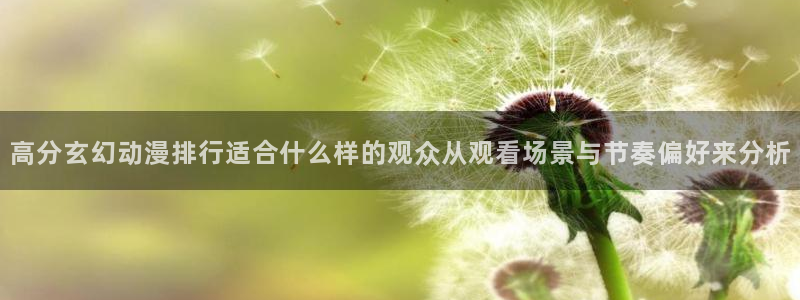 韩漫动作漫画:高分玄幻动漫排行适合什么样的观众从观看场景与节奏偏好来分析配图